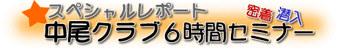 スペシャルレポート 密着・潜入 中尾クラブ6時間セミナー