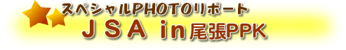 スペシャルレポート　JSA in尾張PPK